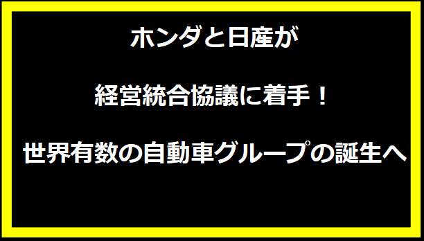 ホンダと日産が経営統合協議に着手！世界有数の自動車グループの誕生へ