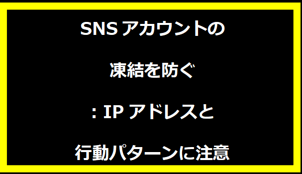 SNSアカウントの凍結を防ぐ: IPアドレスと行動パターンに注意