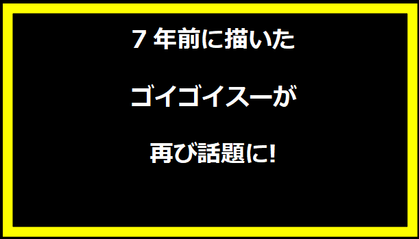 7年前に描いたゴイゴイスーが再び話題に!