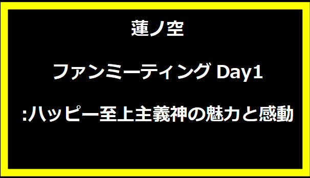 蓮ノ空ファンミーティングDay1:ハッピー至上主義神の魅力と感動