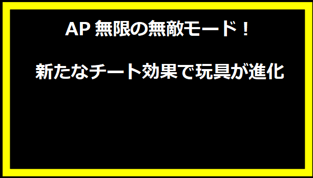 AP無限の無敵モード！新たなチート効果で玩具が進化