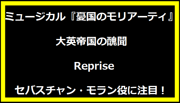 ミュージカル『憂国のモリアーティ』大英帝国の醜聞 Reprise セバスチャン・モラン役に注目！