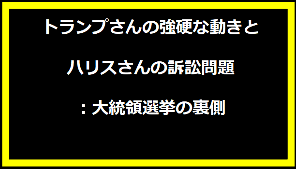 トランプさんの強硬な動きとハリスさんの訴訟問題：大統領選挙の裏側