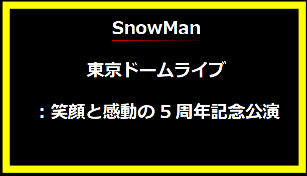 SnowMan東京ドームライブ：笑顔と感動の5周年記念公演