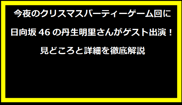 今夜のクリスマスパーティーゲーム回に日向坂46の丹生明里さんがゲスト出演！見どころと詳細を徹底解説