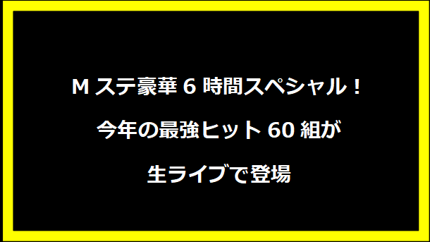 Mステ豪華6時間スペシャル！今年の最強ヒット60組が生ライブで登場