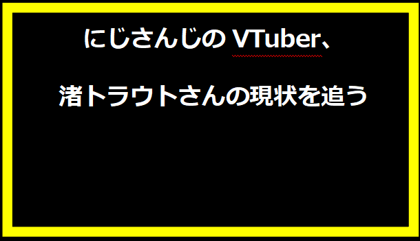 にじさんじのVTuber、渚トラウトさんの現状を追う