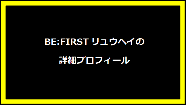 BE:FIRSTリュウヘイの詳細プロフィール