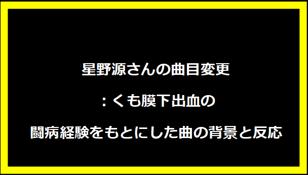 星野源さんの曲目変更：くも膜下出血の闘病経験をもとにした曲の背景と反応