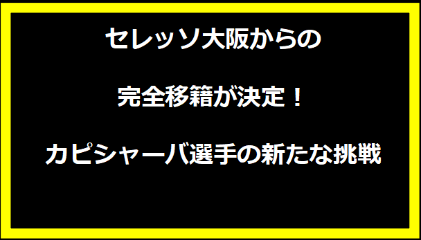 セレッソ大阪からの完全移籍が決定！カピシャーバ選手の新たな挑戦