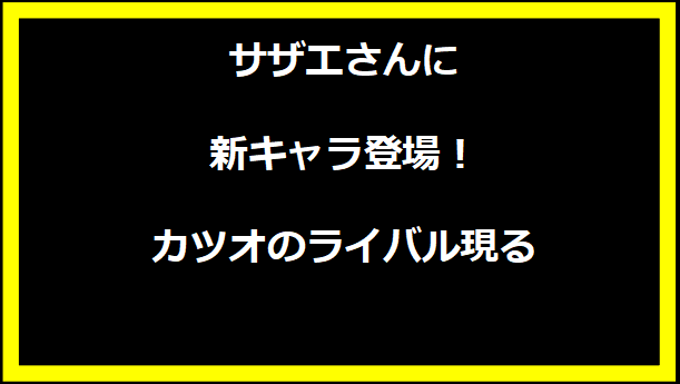 サザエさんに新キャラ登場！カツオのライバル現る