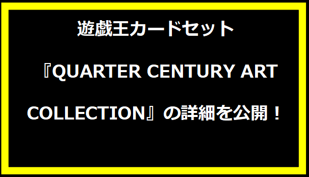 遊戯王カードセット『QUARTER CENTURY ART COLLECTION』の詳細を公開！