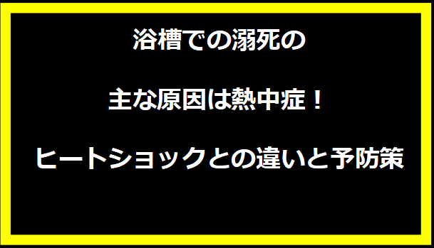 浴槽での溺死の主な原因は熱中症！ヒートショックとの違いと予防策