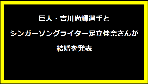 巨人・吉川尚輝選手とシンガーソングライター足立佳奈さんが結婚を発表