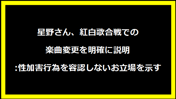 星野さん、紅白歌合戦での楽曲変更を明確に説明:性加害行為を容認しないお立場を示す