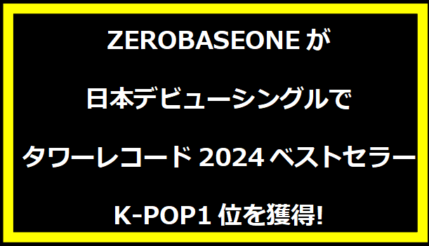 ZEROBASEONEが日本デビューシングルでタワーレコード2024ベストセラーK-POP1位を獲得!