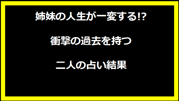 姉妹の人生が一変する!?衝撃の過去を持つ二人の占い結果