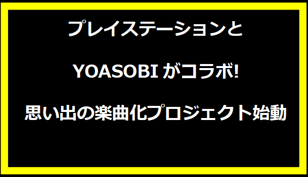 プレイステーションとYOASOBIがコラボ!思い出の楽曲化プロジェクト始動