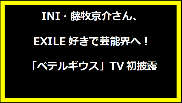 INI・藤牧京介さん、EXILE好きで芸能界へ！「ベテルギウス」TV初披露