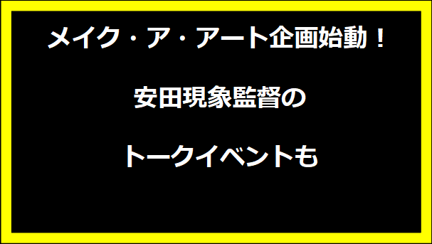 メイク・ア・アート企画始動！安田現象監督のトークイベントも