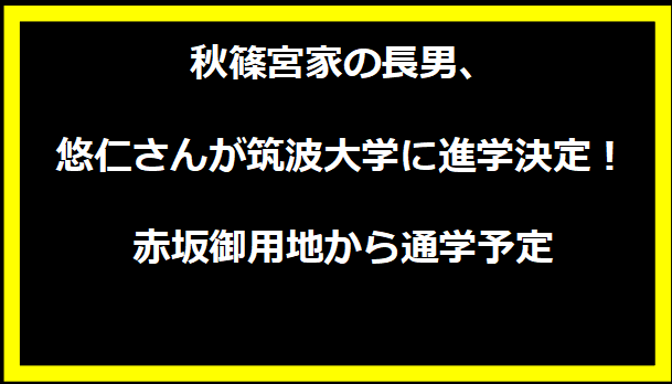 秋篠宮家の長男、悠仁さんが筑波大学に進学決定！赤坂御用地から通学予定