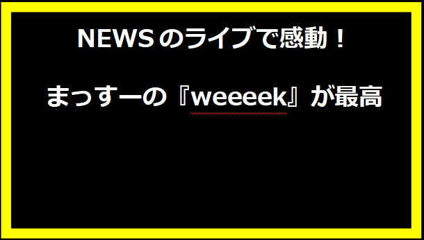 NEWSのライブで感動！まっすーの『weeeek』が最高