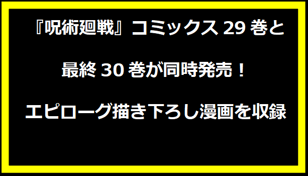 『呪術廻戦』コミックス29巻と最終30巻が同時発売！エピローグ描き下ろし漫画を収録