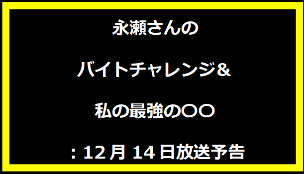 永瀬さんのバイトチャレンジ＆私の最強の〇〇：12月14日放送予告