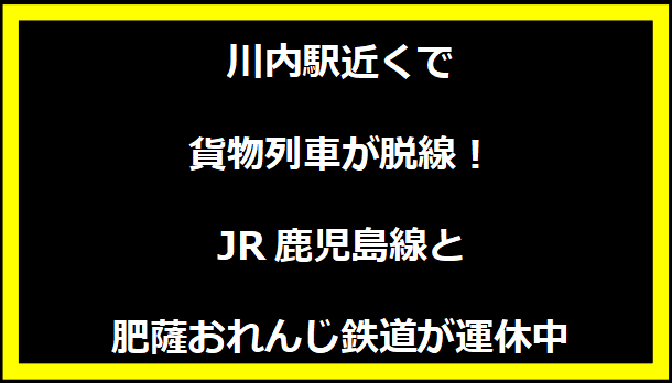 川内駅近くで貨物列車が脱線！JR鹿児島線と肥薩おれんじ鉄道が運休中