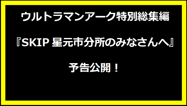 ウルトラマンアーク特別総集編『SKIP星元市分所のみなさんへ』予告公開！