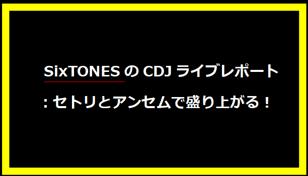  SixTONESのCDJライブレポート：セトリとアンセムで盛り上がる！