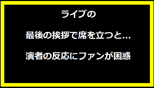 ライブの最後の挨拶で席を立つと...演者の反応にファンが困惑