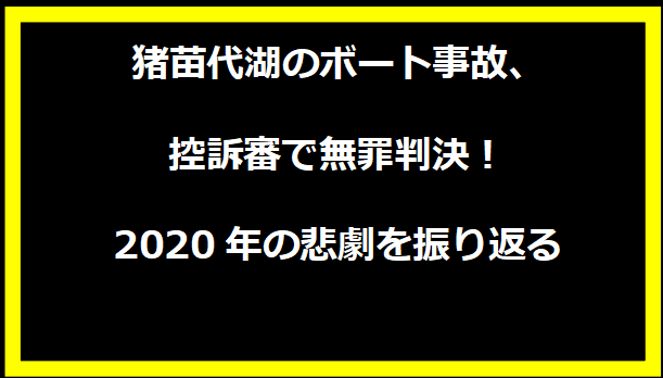 猪苗代湖のボート事故、控訴審で無罪判決！2020年の悲劇を振り返る