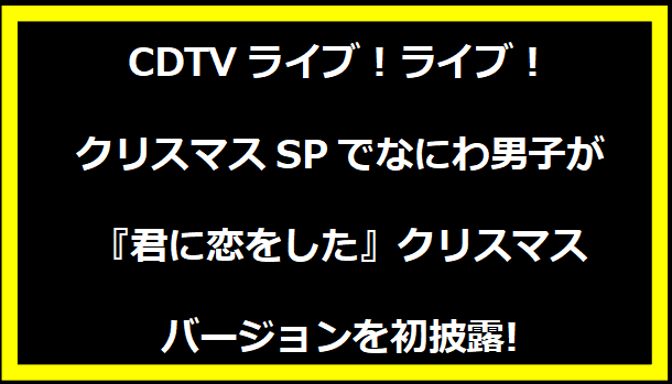 CDTVライブ！ライブ！クリスマスSPでなにわ男子が『君に恋をした』クリスマスバージョンを初披露!