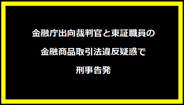 金融庁出向裁判官と東証職員の金融商品取引法違反疑惑で刑事告発