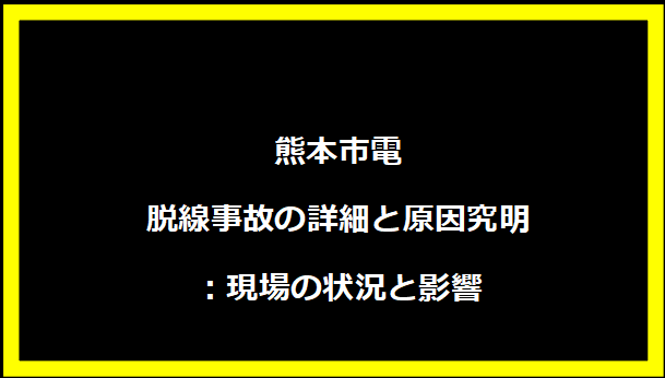 熊本市電脱線事故の詳細と原因究明：現場の状況と影響