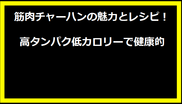 筋肉チャーハンの魅力とレシピ！高タンパク低カロリーで健康的