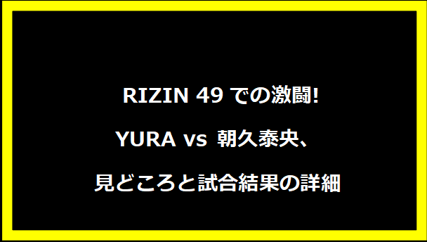  RIZIN 49での激闘!YURA vs 朝久泰央、見どころと試合結果の詳細