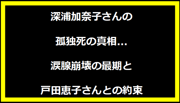 深浦加奈子さんの孤独死の真相...涙腺崩壊の最期と戸田恵子さんとの約束