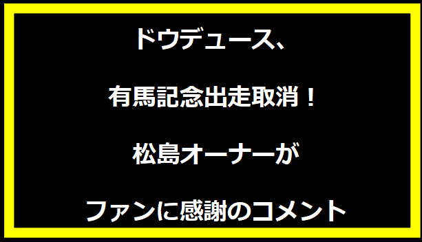 ドウデュース、有馬記念出走取消！松島オーナーがファンに感謝のコメント