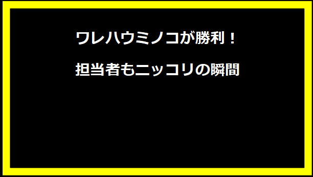 ワレハウミノコが勝利！担当者もニッコリの瞬間