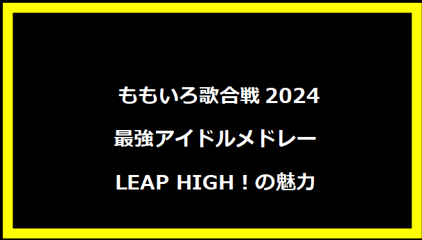  ももいろ歌合戦2024 最強アイドルメドレー LEAP HIGH！の魅力