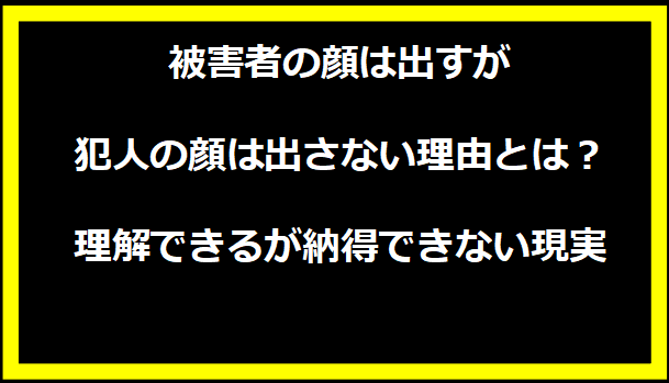 被害者の顔は出すが犯人の顔は出さない理由とは？理解できるが納得できない現実