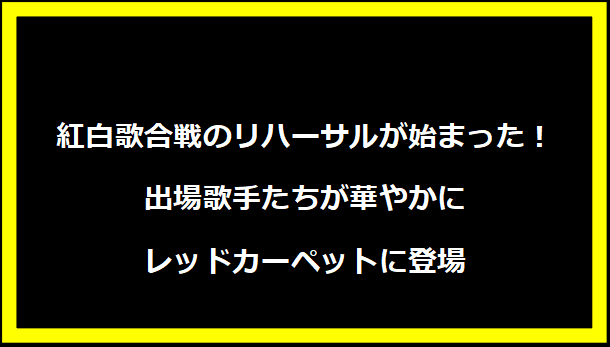 紅白歌合戦のリハーサルが始まった！出場歌手たちが華やかにレッドカーペットに登場