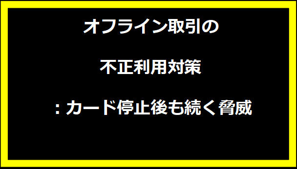 オフライン取引の不正利用対策：カード停止後も続く脅威