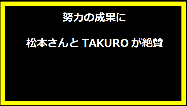 努力の成果に松本さんとTAKUROが絶賛