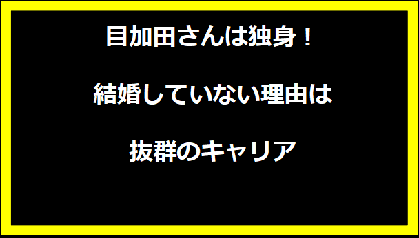 目加田さんは独身！ 結婚していない理由は抜群のキャリア