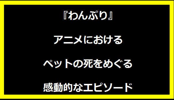 『わんぷり』アニメにおけるペットの死をめぐる感動的なエピソード