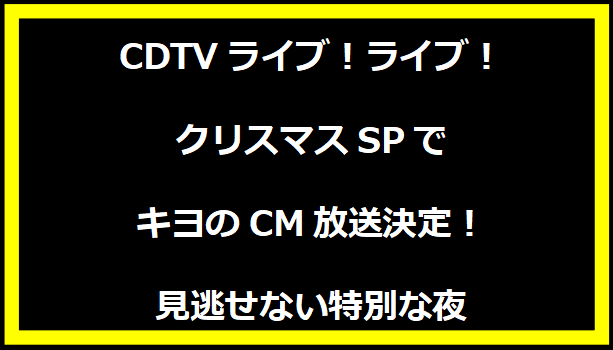 CDTVライブ！ライブ！クリスマスSPでキヨのCM放送決定！見逃せない特別な夜