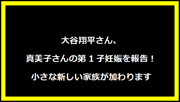 大谷翔平さん、真美子さんの第1子妊娠を報告！小さな新しい家族が加わります